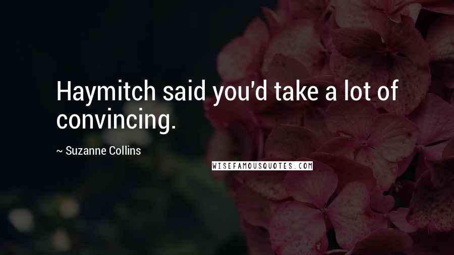 Suzanne Collins Quotes: Haymitch said you'd take a lot of convincing.