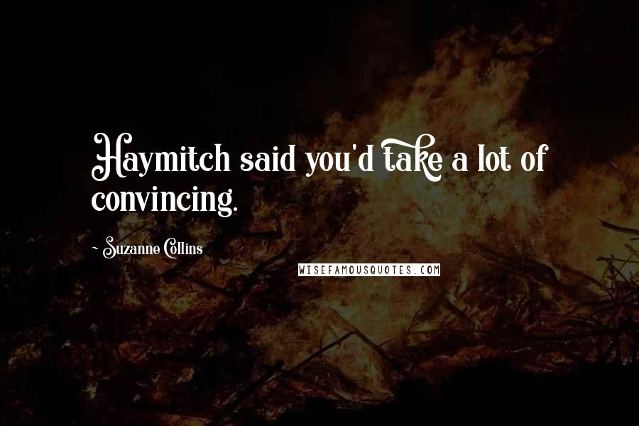 Suzanne Collins Quotes: Haymitch said you'd take a lot of convincing.