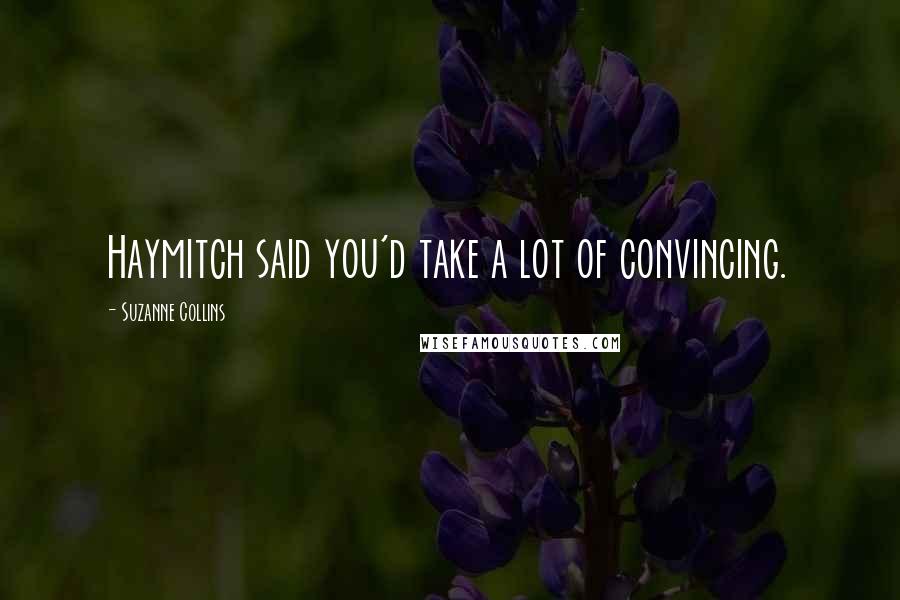 Suzanne Collins Quotes: Haymitch said you'd take a lot of convincing.