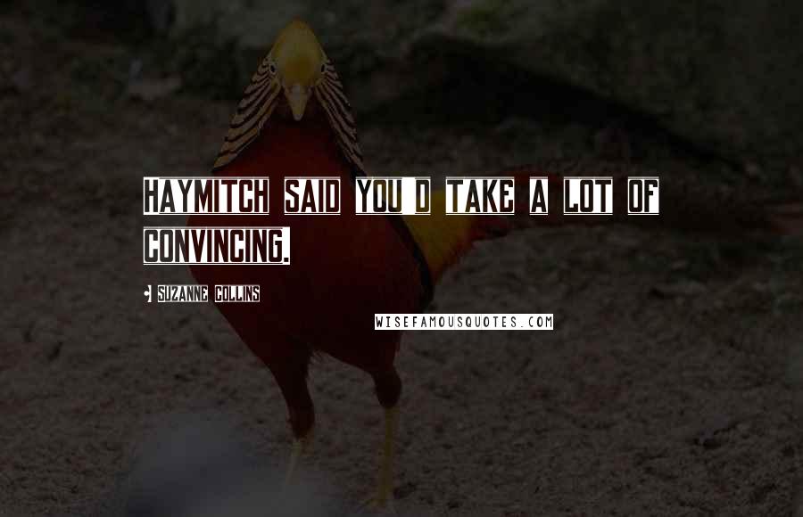 Suzanne Collins Quotes: Haymitch said you'd take a lot of convincing.