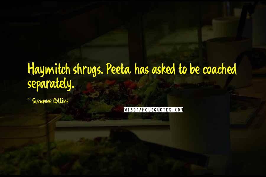 Suzanne Collins Quotes: Haymitch shrugs. Peeta has asked to be coached separately.
