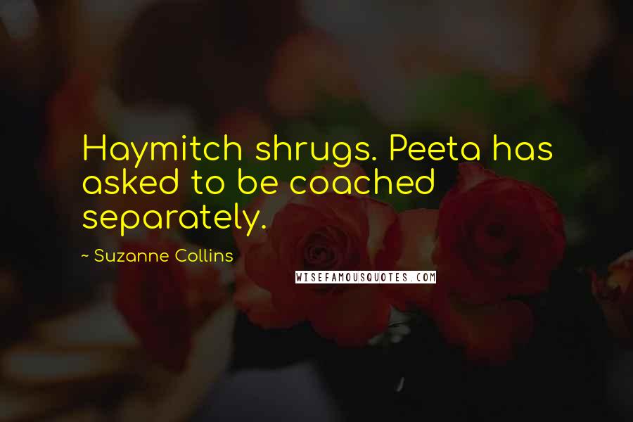 Suzanne Collins Quotes: Haymitch shrugs. Peeta has asked to be coached separately.