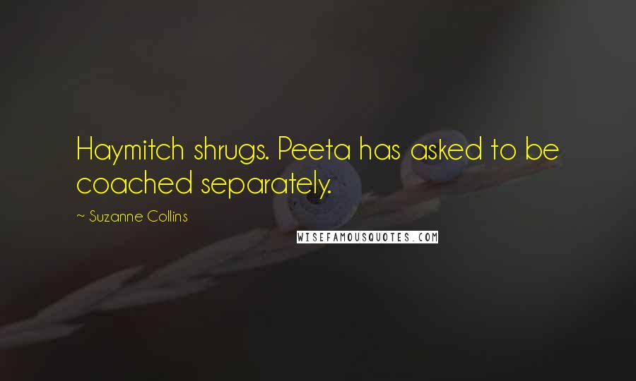 Suzanne Collins Quotes: Haymitch shrugs. Peeta has asked to be coached separately.