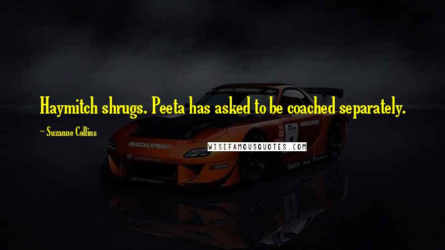 Suzanne Collins Quotes: Haymitch shrugs. Peeta has asked to be coached separately.