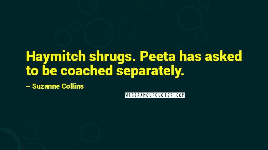 Suzanne Collins Quotes: Haymitch shrugs. Peeta has asked to be coached separately.