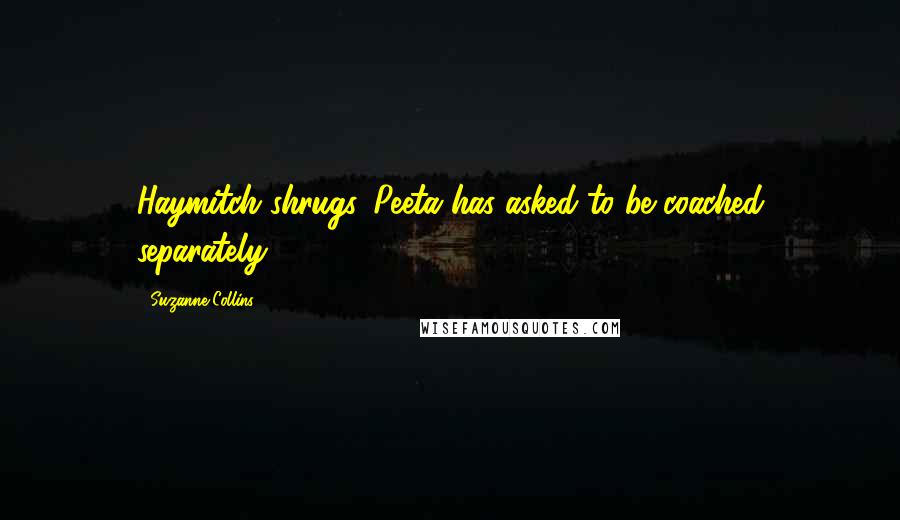 Suzanne Collins Quotes: Haymitch shrugs. Peeta has asked to be coached separately.