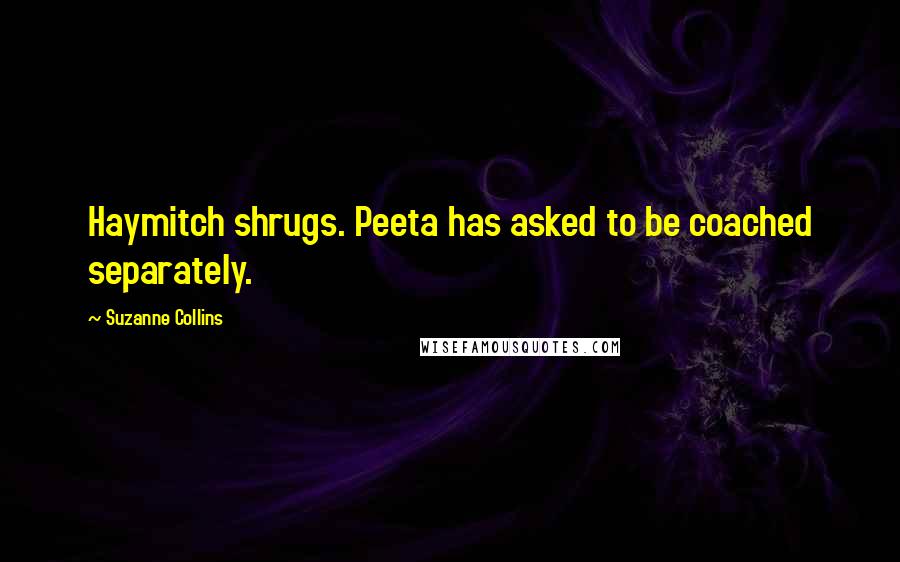 Suzanne Collins Quotes: Haymitch shrugs. Peeta has asked to be coached separately.