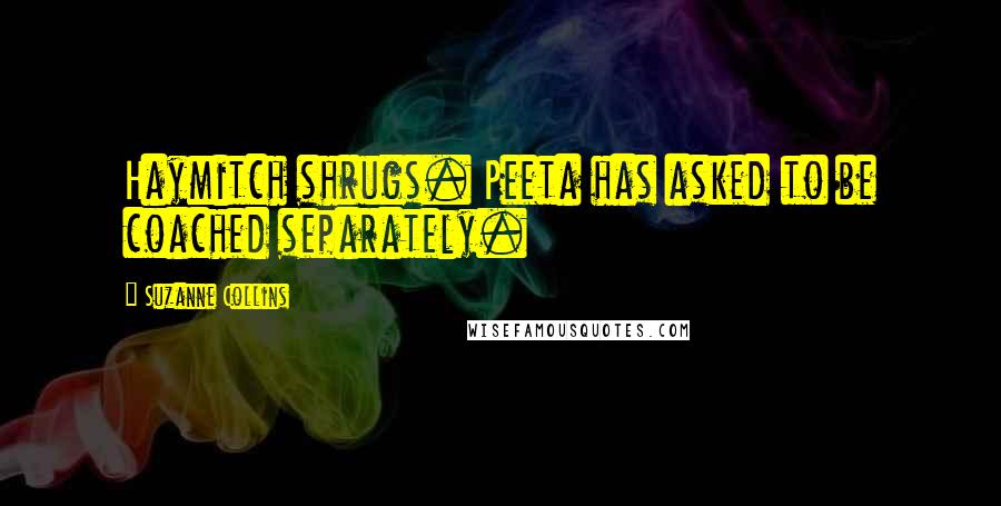 Suzanne Collins Quotes: Haymitch shrugs. Peeta has asked to be coached separately.