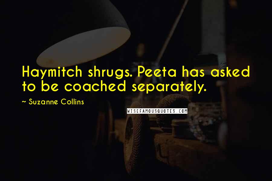 Suzanne Collins Quotes: Haymitch shrugs. Peeta has asked to be coached separately.