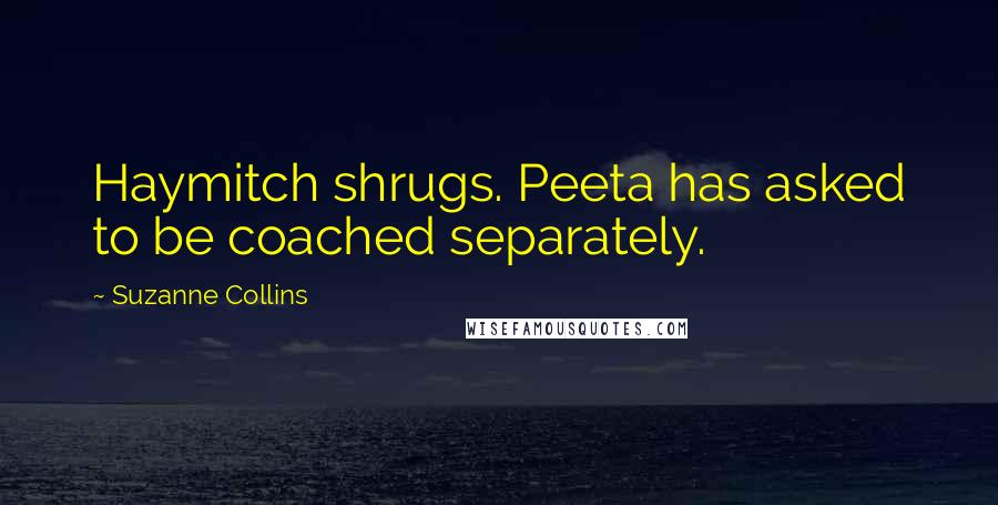 Suzanne Collins Quotes: Haymitch shrugs. Peeta has asked to be coached separately.