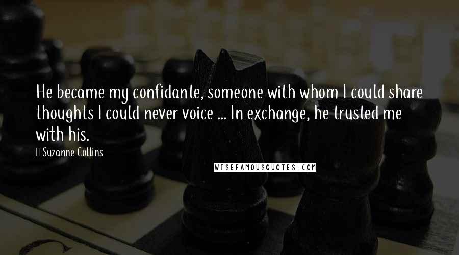 Suzanne Collins Quotes: He became my confidante, someone with whom I could share thoughts I could never voice ... In exchange, he trusted me with his.
