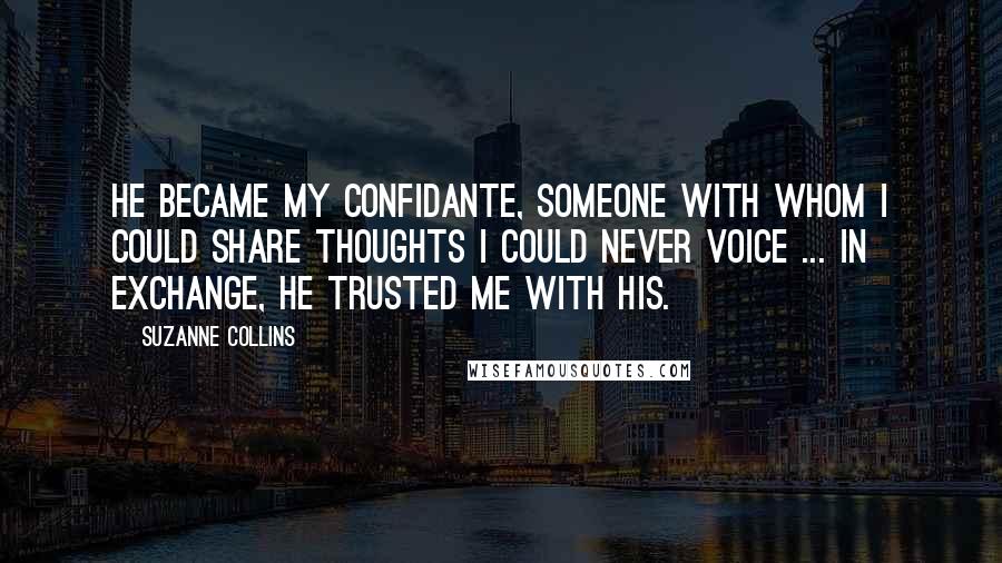 Suzanne Collins Quotes: He became my confidante, someone with whom I could share thoughts I could never voice ... In exchange, he trusted me with his.