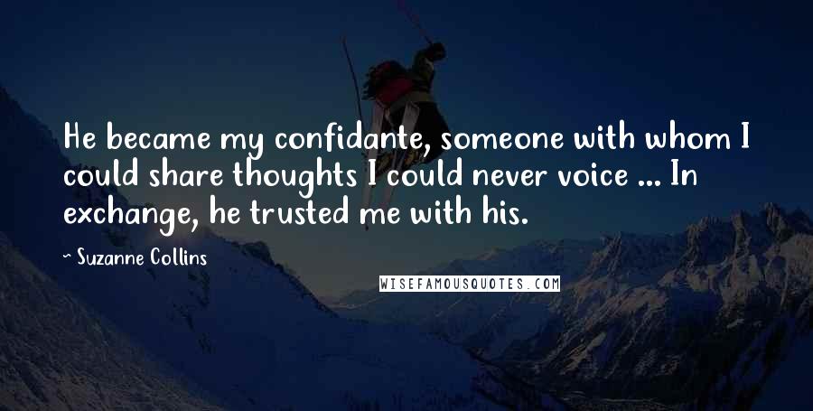 Suzanne Collins Quotes: He became my confidante, someone with whom I could share thoughts I could never voice ... In exchange, he trusted me with his.