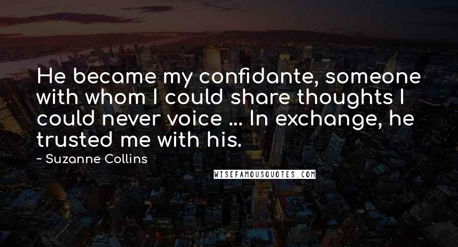 Suzanne Collins Quotes: He became my confidante, someone with whom I could share thoughts I could never voice ... In exchange, he trusted me with his.