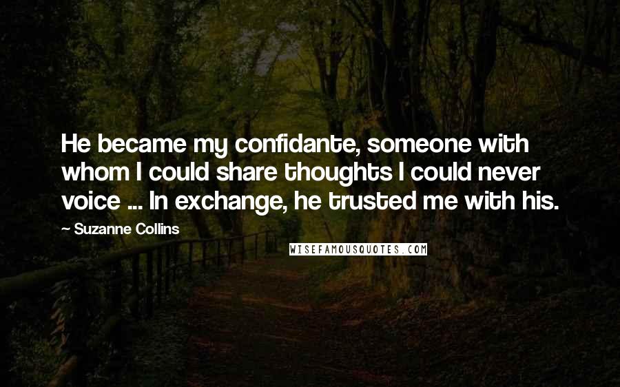 Suzanne Collins Quotes: He became my confidante, someone with whom I could share thoughts I could never voice ... In exchange, he trusted me with his.