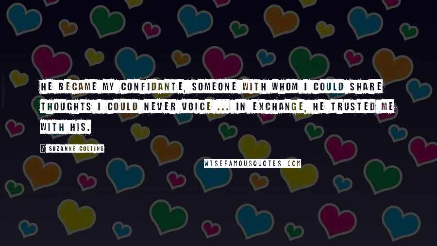 Suzanne Collins Quotes: He became my confidante, someone with whom I could share thoughts I could never voice ... In exchange, he trusted me with his.
