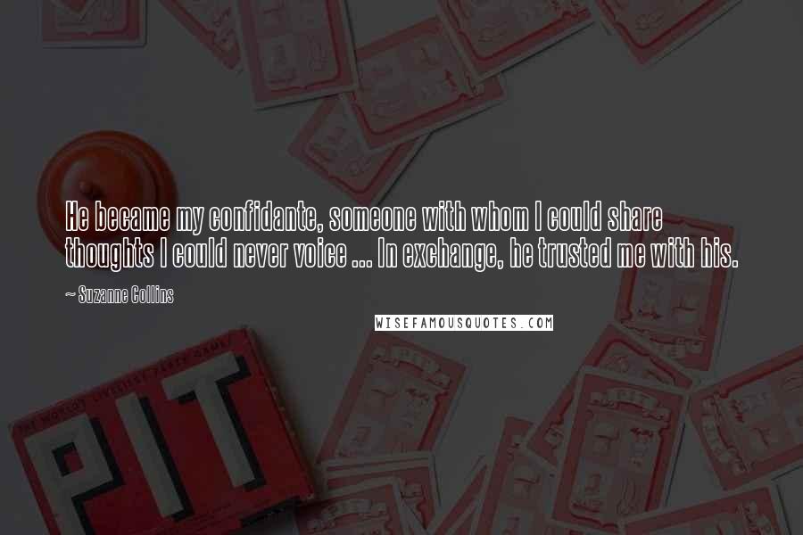 Suzanne Collins Quotes: He became my confidante, someone with whom I could share thoughts I could never voice ... In exchange, he trusted me with his.