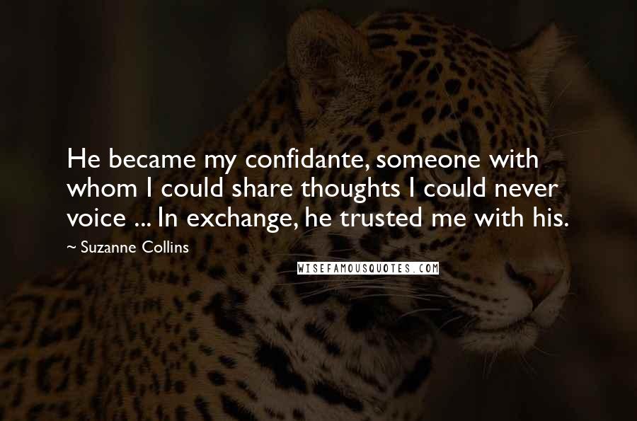 Suzanne Collins Quotes: He became my confidante, someone with whom I could share thoughts I could never voice ... In exchange, he trusted me with his.