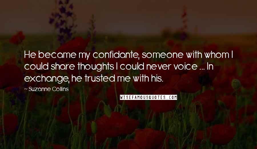 Suzanne Collins Quotes: He became my confidante, someone with whom I could share thoughts I could never voice ... In exchange, he trusted me with his.