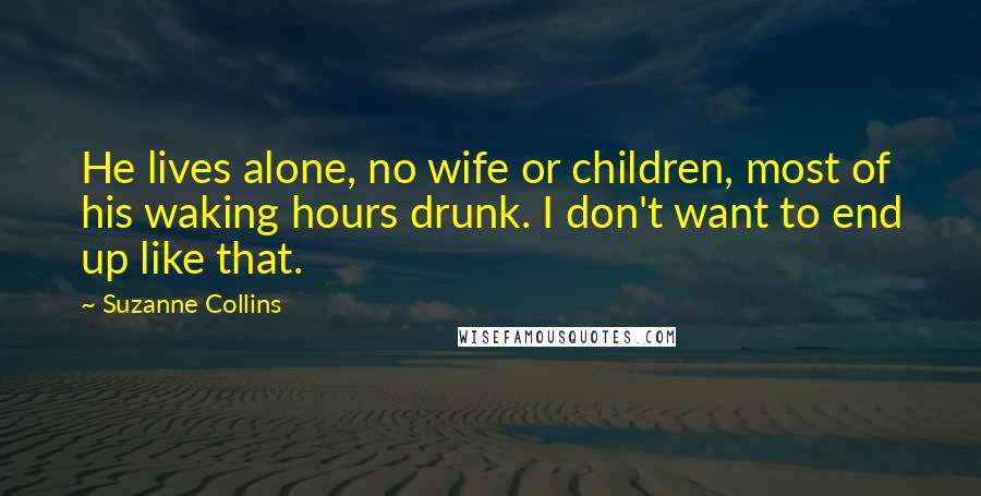 Suzanne Collins Quotes: He lives alone, no wife or children, most of his waking hours drunk. I don't want to end up like that.