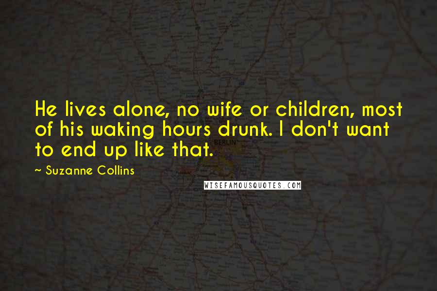 Suzanne Collins Quotes: He lives alone, no wife or children, most of his waking hours drunk. I don't want to end up like that.