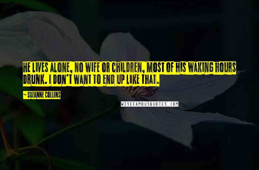 Suzanne Collins Quotes: He lives alone, no wife or children, most of his waking hours drunk. I don't want to end up like that.