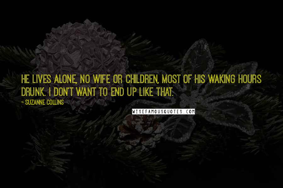 Suzanne Collins Quotes: He lives alone, no wife or children, most of his waking hours drunk. I don't want to end up like that.
