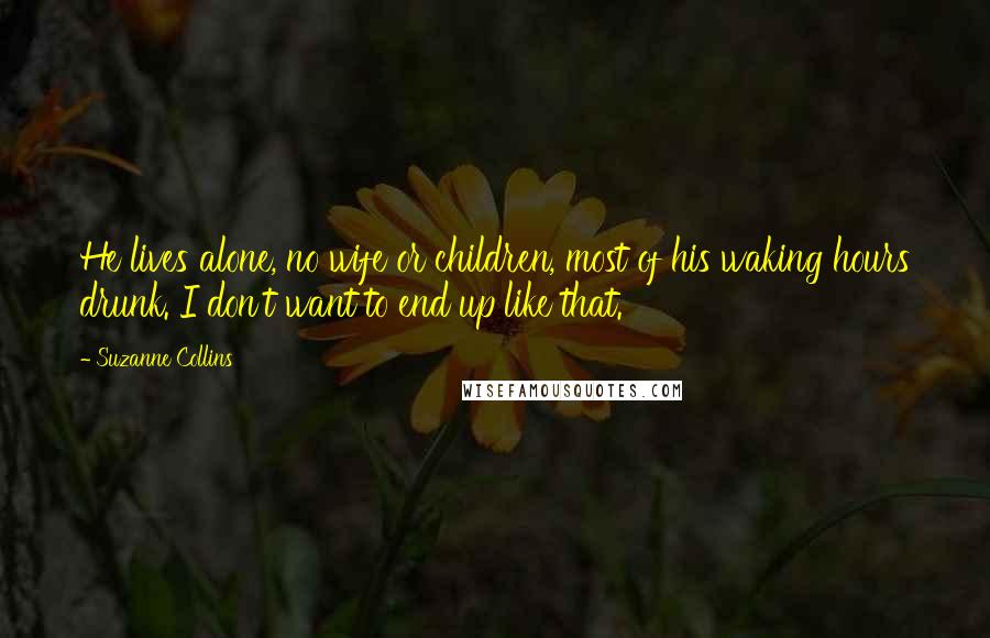 Suzanne Collins Quotes: He lives alone, no wife or children, most of his waking hours drunk. I don't want to end up like that.