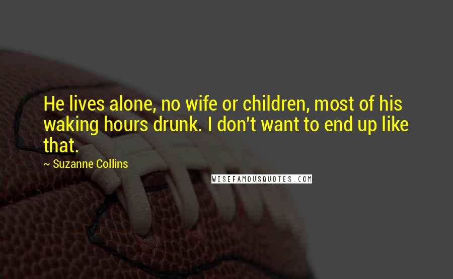 Suzanne Collins Quotes: He lives alone, no wife or children, most of his waking hours drunk. I don't want to end up like that.