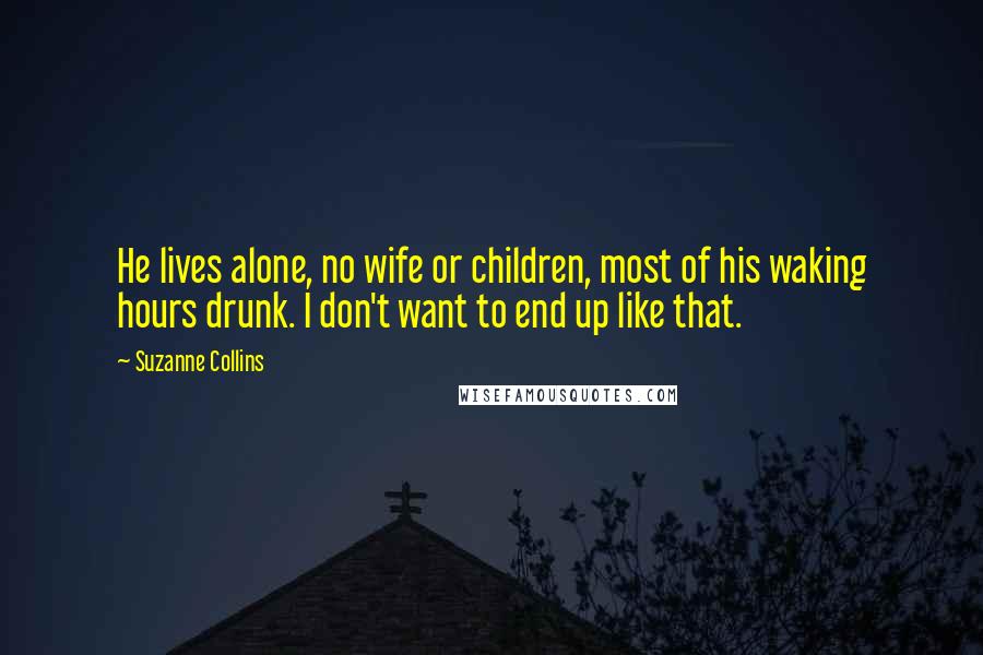 Suzanne Collins Quotes: He lives alone, no wife or children, most of his waking hours drunk. I don't want to end up like that.
