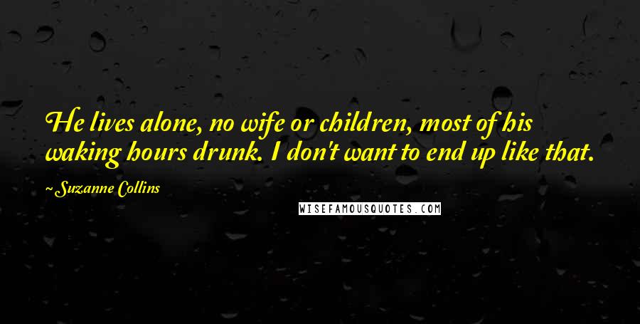 Suzanne Collins Quotes: He lives alone, no wife or children, most of his waking hours drunk. I don't want to end up like that.