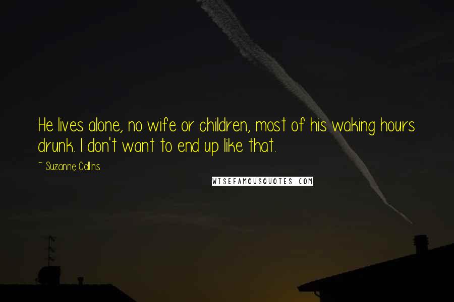 Suzanne Collins Quotes: He lives alone, no wife or children, most of his waking hours drunk. I don't want to end up like that.
