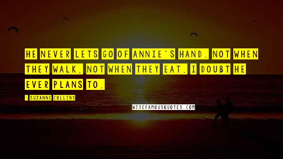 Suzanne Collins Quotes: He never lets go of Annie's hand. Not when they walk, not when they eat. I doubt he ever plans to.