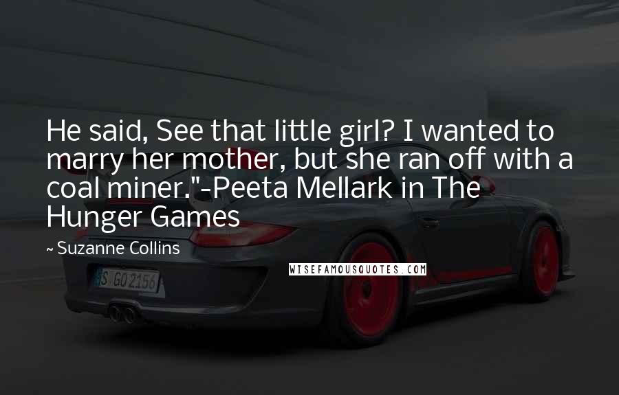 Suzanne Collins Quotes: He said, See that little girl? I wanted to marry her mother, but she ran off with a coal miner."-Peeta Mellark in The Hunger Games