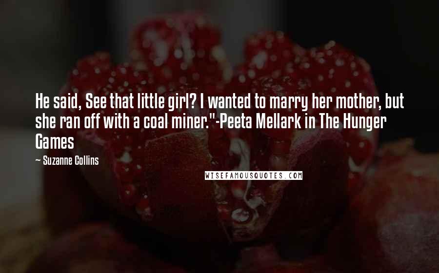 Suzanne Collins Quotes: He said, See that little girl? I wanted to marry her mother, but she ran off with a coal miner."-Peeta Mellark in The Hunger Games