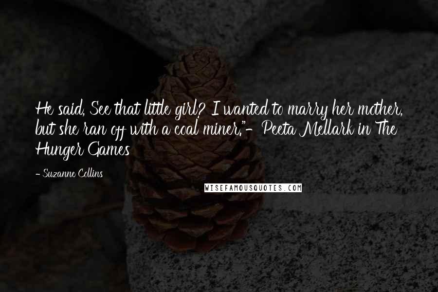 Suzanne Collins Quotes: He said, See that little girl? I wanted to marry her mother, but she ran off with a coal miner."-Peeta Mellark in The Hunger Games