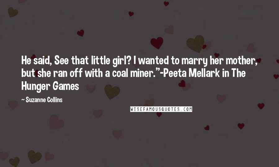 Suzanne Collins Quotes: He said, See that little girl? I wanted to marry her mother, but she ran off with a coal miner."-Peeta Mellark in The Hunger Games