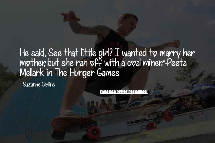 Suzanne Collins Quotes: He said, See that little girl? I wanted to marry her mother, but she ran off with a coal miner."-Peeta Mellark in The Hunger Games