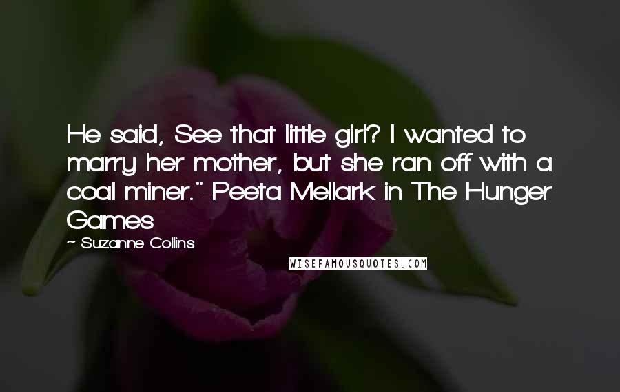 Suzanne Collins Quotes: He said, See that little girl? I wanted to marry her mother, but she ran off with a coal miner."-Peeta Mellark in The Hunger Games