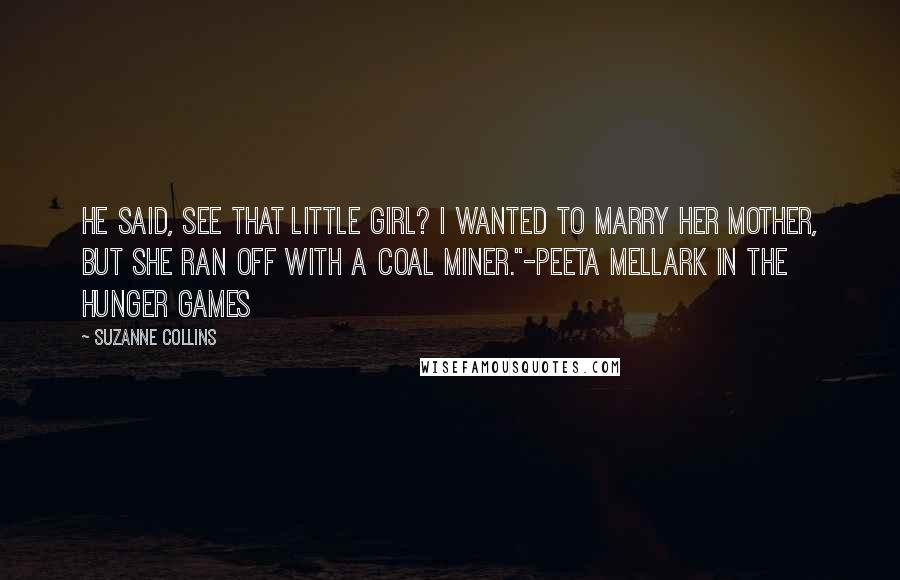 Suzanne Collins Quotes: He said, See that little girl? I wanted to marry her mother, but she ran off with a coal miner."-Peeta Mellark in The Hunger Games