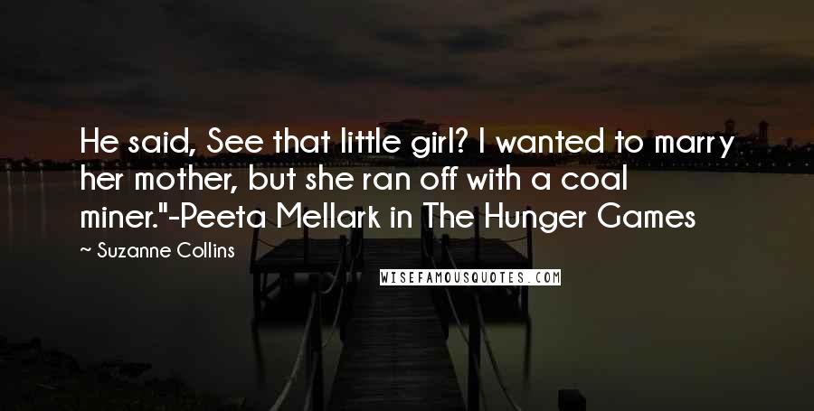 Suzanne Collins Quotes: He said, See that little girl? I wanted to marry her mother, but she ran off with a coal miner."-Peeta Mellark in The Hunger Games