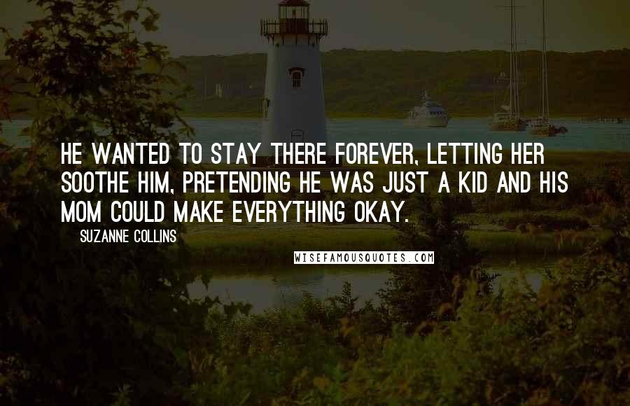 Suzanne Collins Quotes: He wanted to stay there forever, letting her soothe him, pretending he was just a kid and his mom could make everything okay.