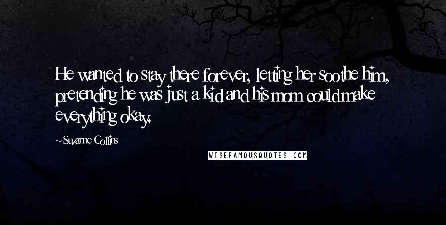 Suzanne Collins Quotes: He wanted to stay there forever, letting her soothe him, pretending he was just a kid and his mom could make everything okay.