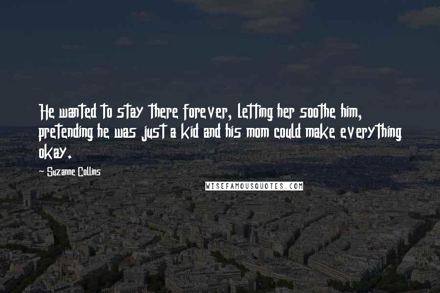 Suzanne Collins Quotes: He wanted to stay there forever, letting her soothe him, pretending he was just a kid and his mom could make everything okay.