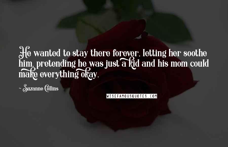 Suzanne Collins Quotes: He wanted to stay there forever, letting her soothe him, pretending he was just a kid and his mom could make everything okay.