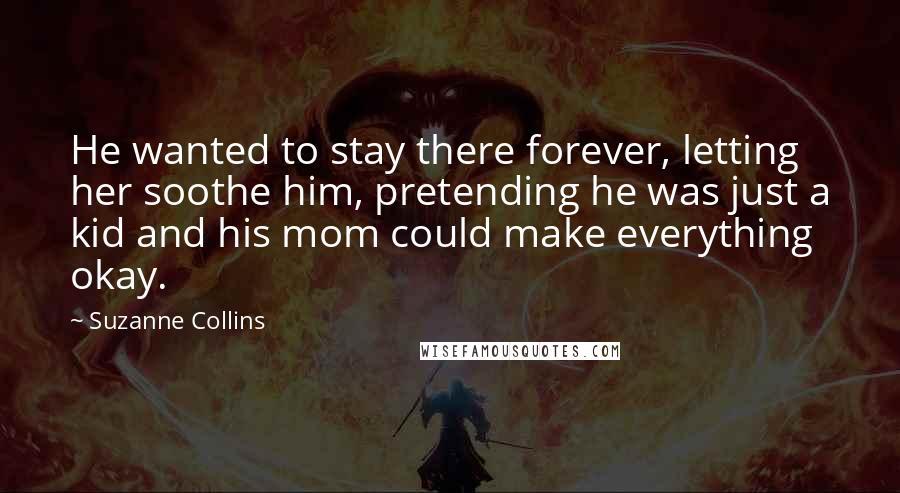 Suzanne Collins Quotes: He wanted to stay there forever, letting her soothe him, pretending he was just a kid and his mom could make everything okay.