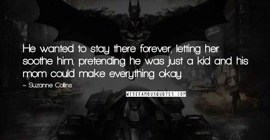 Suzanne Collins Quotes: He wanted to stay there forever, letting her soothe him, pretending he was just a kid and his mom could make everything okay.