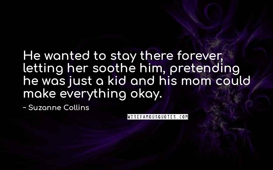 Suzanne Collins Quotes: He wanted to stay there forever, letting her soothe him, pretending he was just a kid and his mom could make everything okay.
