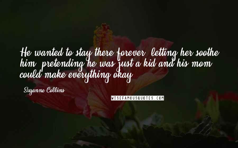 Suzanne Collins Quotes: He wanted to stay there forever, letting her soothe him, pretending he was just a kid and his mom could make everything okay.
