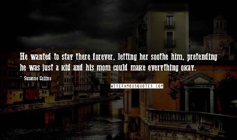 Suzanne Collins Quotes: He wanted to stay there forever, letting her soothe him, pretending he was just a kid and his mom could make everything okay.